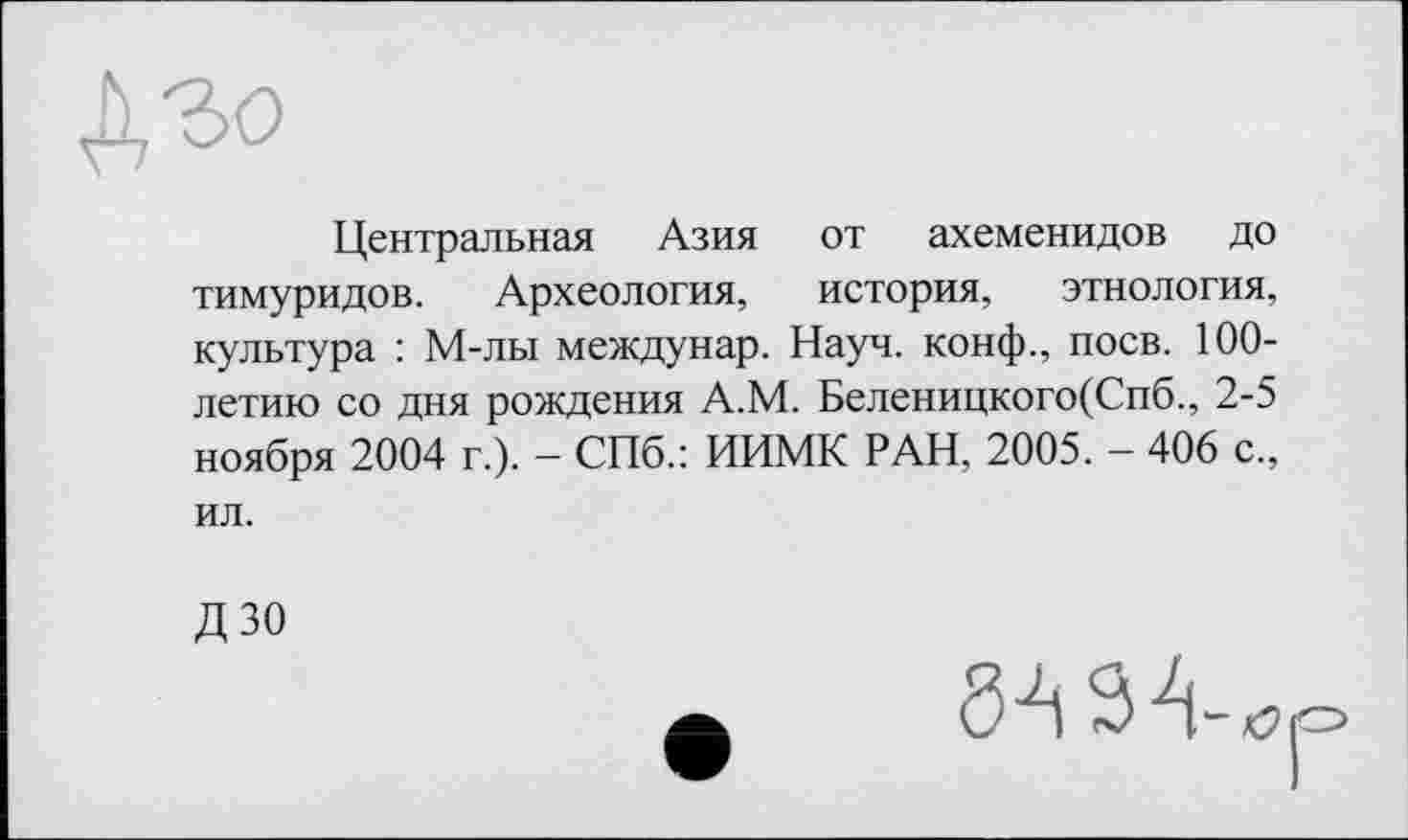 ﻿Центральная Азия от ахеменидов до тимуридов. Археология, история, этнология, культура : М-лы междунар. Науч, конф., поев. 100-летию со дня рождения А.М. Беленицкого(Спб., 2-5 ноября 2004 г.). - СПб.: ИИМК РАН, 2005. - 406 с„ ил.
ДЗО